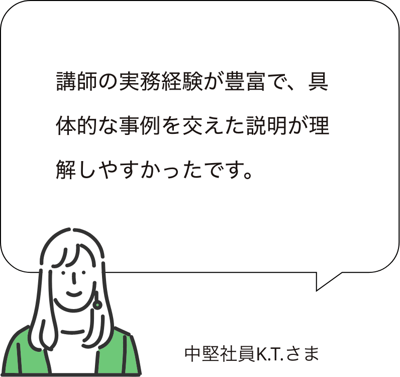 講師の実務経験が豊富で、具体的な事例を交えた説明が理解しやすかったです。